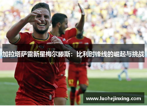 加拉塔萨雷新星梅尔滕斯：比利时锋线的崛起与挑战
