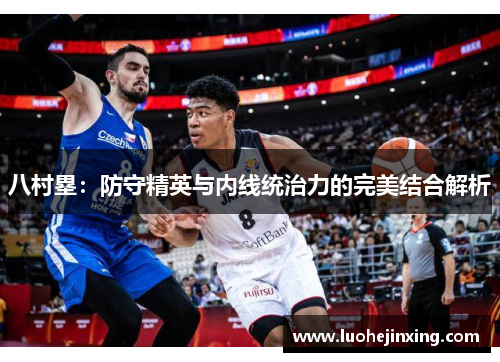 八村塁：防守精英与内线统治力的完美结合解析