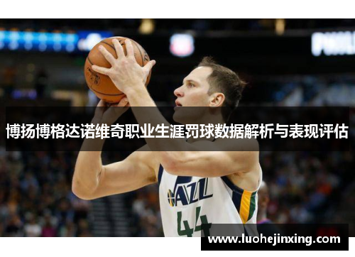 博扬博格达诺维奇职业生涯罚球数据解析与表现评估