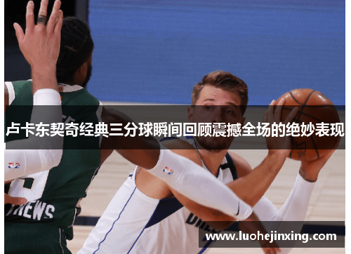 卢卡东契奇经典三分球瞬间回顾震撼全场的绝妙表现