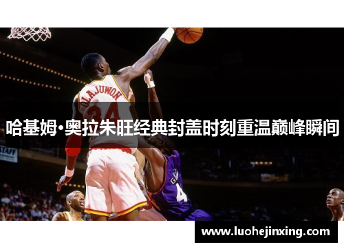哈基姆·奥拉朱旺经典封盖时刻重温巅峰瞬间