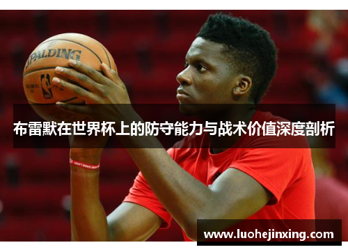 布雷默在世界杯上的防守能力与战术价值深度剖析