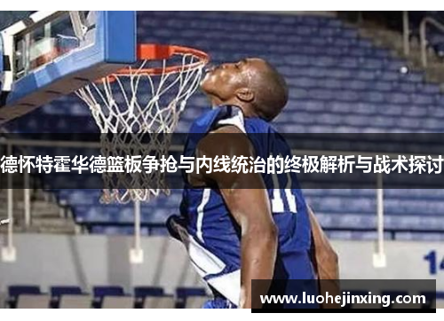 德怀特霍华德篮板争抢与内线统治的终极解析与战术探讨