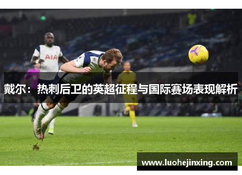 戴尔：热刺后卫的英超征程与国际赛场表现解析