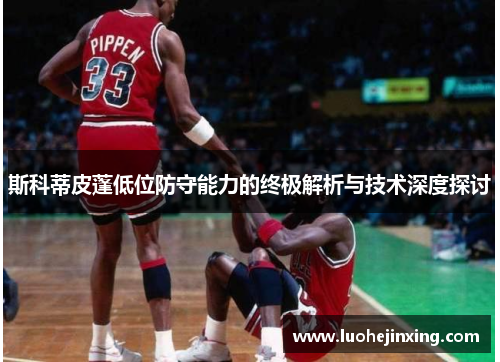 斯科蒂皮蓬低位防守能力的终极解析与技术深度探讨