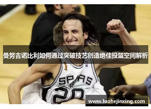 曼努吉诺比利如何通过突破技艺创造绝佳投篮空间解析