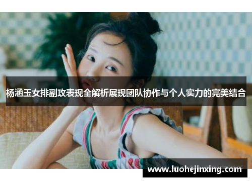 杨涵玉女排副攻表现全解析展现团队协作与个人实力的完美结合