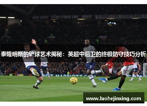 泰隆明斯的铲球艺术揭秘：英超中后卫的终极防守技巧分析