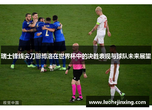 瑞士锋线尖刀恩博洛在世界杯中的决胜表现与球队未来展望