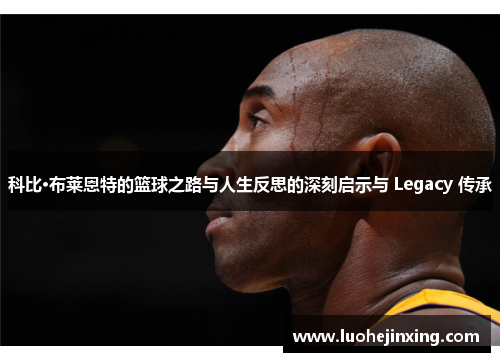 科比·布莱恩特的篮球之路与人生反思的深刻启示与 Legacy 传承