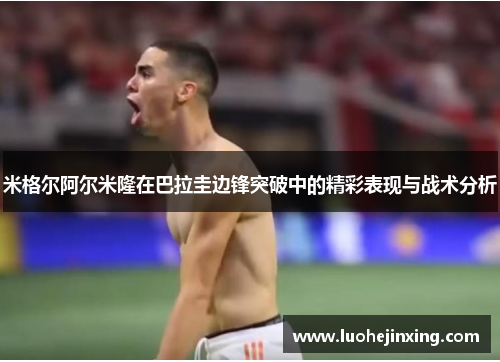 米格尔阿尔米隆在巴拉圭边锋突破中的精彩表现与战术分析