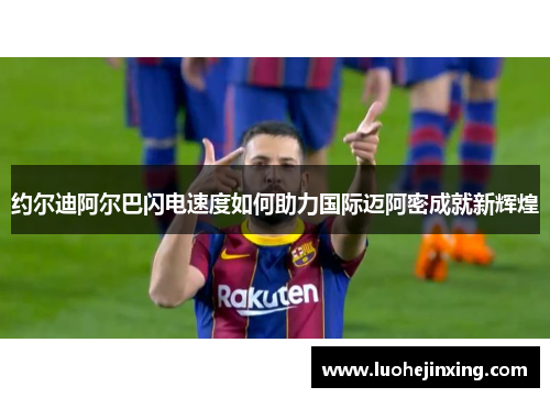 约尔迪阿尔巴闪电速度如何助力国际迈阿密成就新辉煌