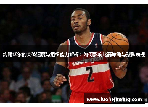 约翰沃尔的突破速度与组织能力解析：如何影响比赛策略与球队表现