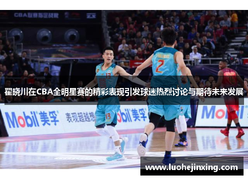 翟晓川在CBA全明星赛的精彩表现引发球迷热烈讨论与期待未来发展