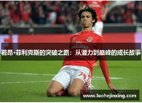 若昂·菲利克斯的突破之路：从潜力到巅峰的成长故事