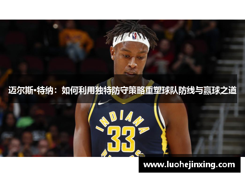 迈尔斯·特纳：如何利用独特防守策略重塑球队防线与赢球之道