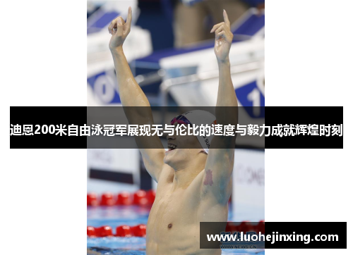 迪恩200米自由泳冠军展现无与伦比的速度与毅力成就辉煌时刻