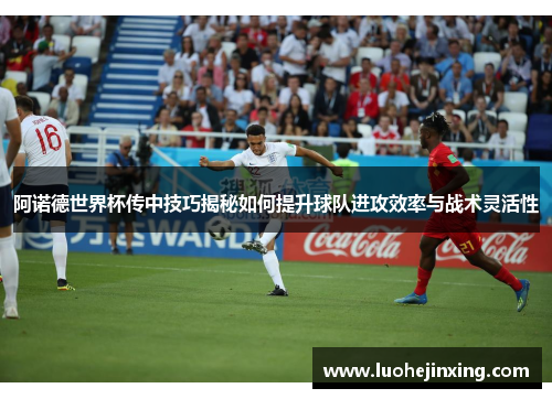 阿诺德世界杯传中技巧揭秘如何提升球队进攻效率与战术灵活性