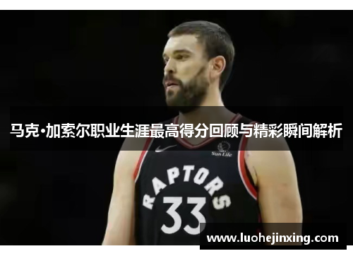 马克·加索尔职业生涯最高得分回顾与精彩瞬间解析