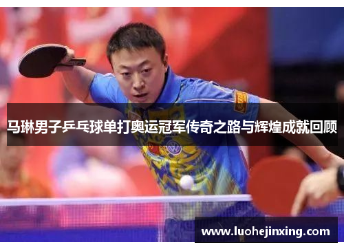 马琳男子乒乓球单打奥运冠军传奇之路与辉煌成就回顾
