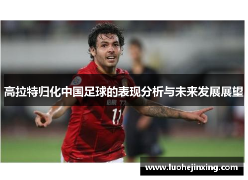 高拉特归化中国足球的表现分析与未来发展展望