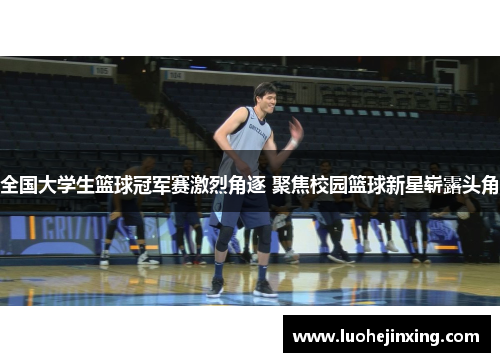全国大学生篮球冠军赛激烈角逐 聚焦校园篮球新星崭露头角