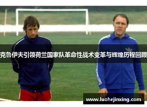 克鲁伊夫引领荷兰国家队革命性战术变革与辉煌历程回顾