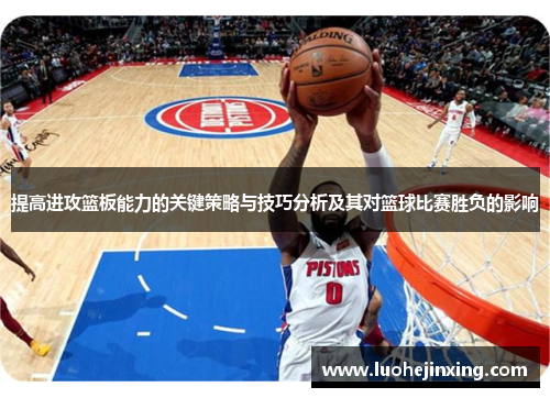 提高进攻篮板能力的关键策略与技巧分析及其对篮球比赛胜负的影响
