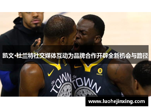 凯文·杜兰特社交媒体互动为品牌合作开辟全新机会与路径