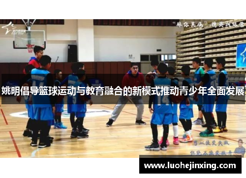 姚明倡导篮球运动与教育融合的新模式推动青少年全面发展