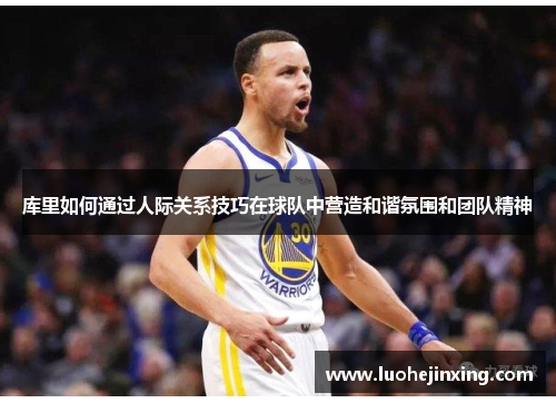 库里如何通过人际关系技巧在球队中营造和谐氛围和团队精神