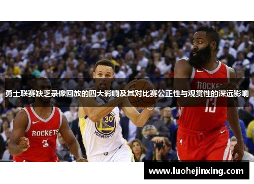 勇士联赛缺乏录像回放的四大影响及其对比赛公正性与观赏性的深远影响