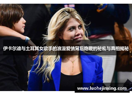 伊卡尔迪与土耳其女歌手的浪漫爱情背后隐藏的秘密与真相揭秘