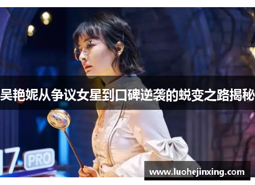 吴艳妮从争议女星到口碑逆袭的蜕变之路揭秘