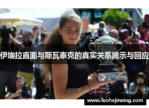 伊埃拉直面与斯瓦泰克的真实关系揭示与回应