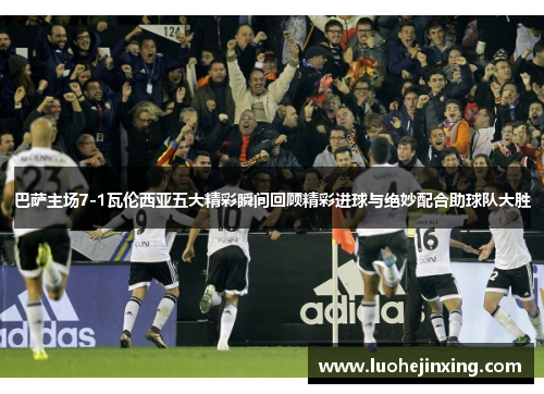 巴萨主场7-1瓦伦西亚五大精彩瞬间回顾精彩进球与绝妙配合助球队大胜