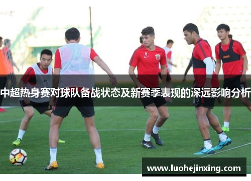 中超热身赛对球队备战状态及新赛季表现的深远影响分析