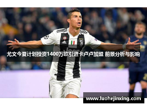 尤文今夏计划投资1400万欧引进卡卢卢加盟 前景分析与影响