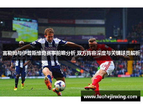 富勒姆与伊普斯维奇赛事前瞻分析 双方阵容深度与关键球员解析