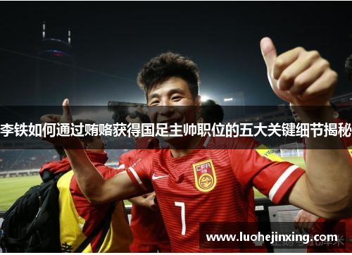 李铁如何通过贿赂获得国足主帅职位的五大关键细节揭秘