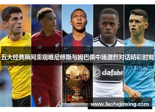五大经典瞬间重现维尼修斯与姆巴佩中场激烈对话精彩时刻